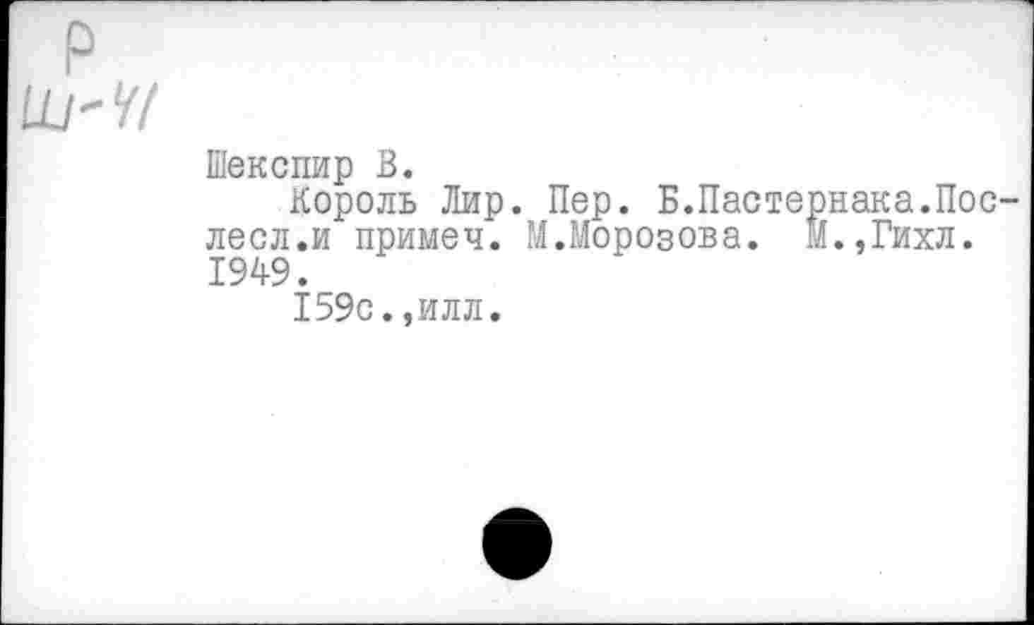 ﻿р Ш'У/
Шекспир В.
Король Лир. Пер. Б.Пастернака.Пос-лесл.и примеч. М.Морозова. М.,Гихл. 1949.
159с.,илл.